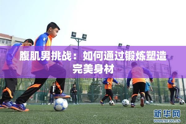 腹肌男挑战：如何通过锻炼塑造完美身材