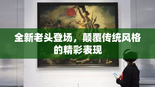 全新老头登场，颠覆传统风格的精彩表现