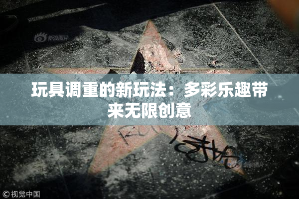 玩具调重的新玩法：多彩乐趣带来无限创意