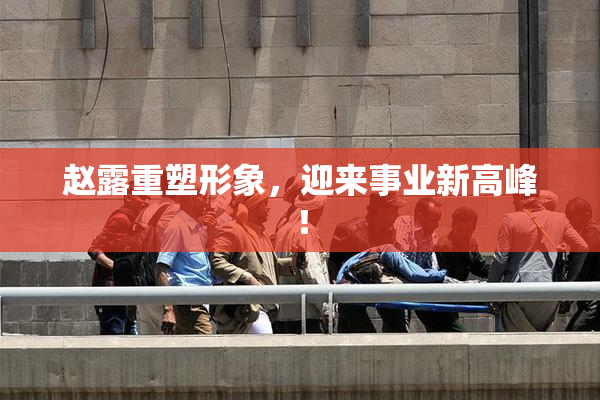 赵露重塑形象，迎来事业新高峰！