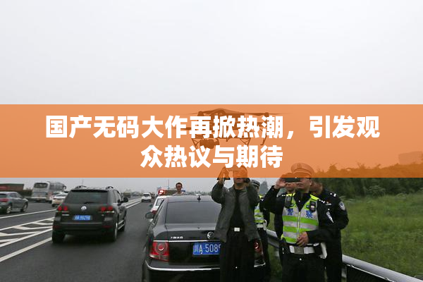 国产无码大作再掀热潮，引发观众热议与期待