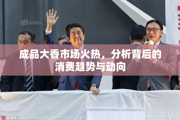 成品大香市场火热，分析背后的消费趋势与动向