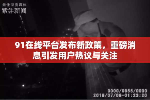 91在线平台发布新政策，重磅消息引发用户热议与关注