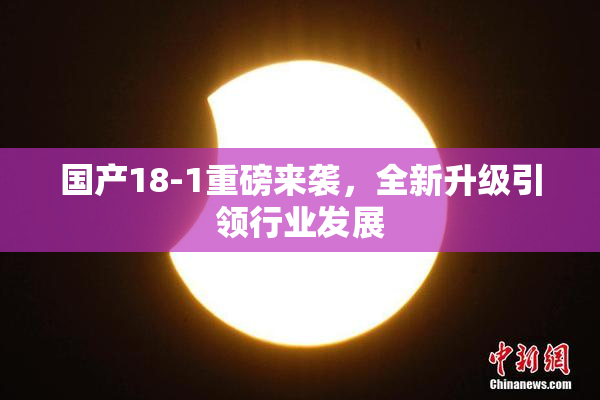 国产18-1重磅来袭，全新升级引领行业发展