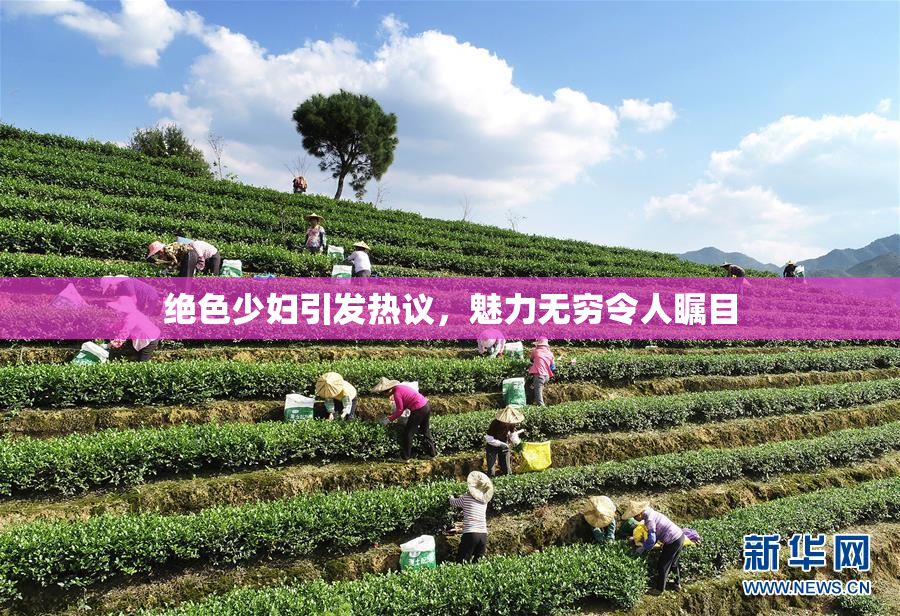 绝色少妇引发热议，魅力无穷令人瞩目