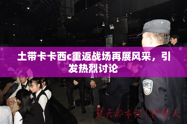 土带卡卡西c重返战场再展风采，引发热烈讨论