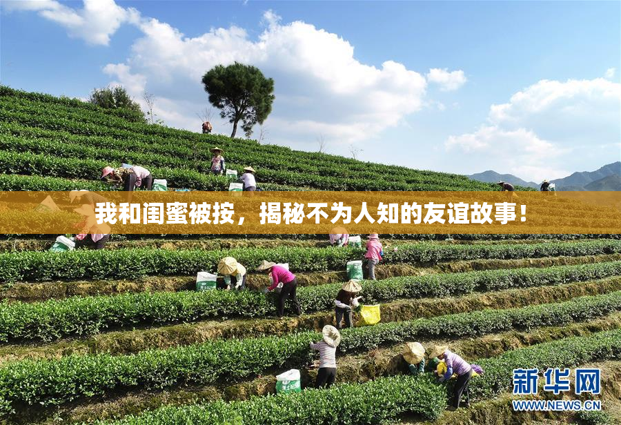 我和闺蜜被按，揭秘不为人知的友谊故事！