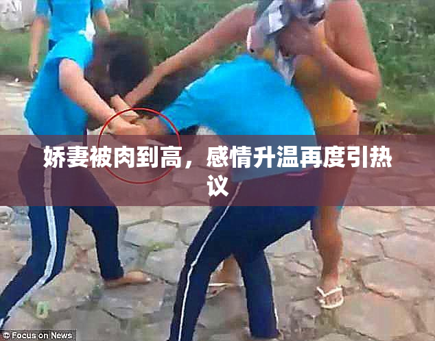 娇妻被肉到高，感情升温再度引热议