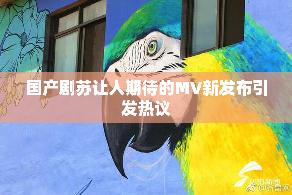 国产剧苏让人期待的MV新发布引发热议