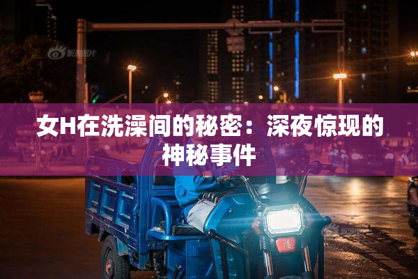 女H在洗澡间的秘密：深夜惊现的神秘事件
