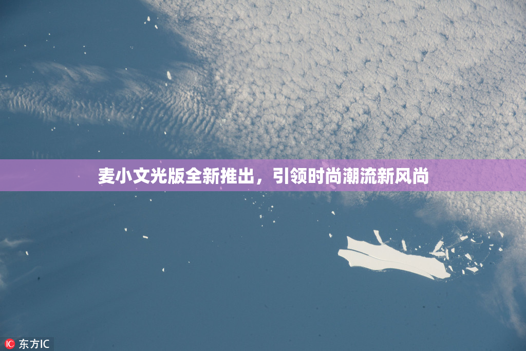 麦小文光版全新推出，引领时尚潮流新风尚