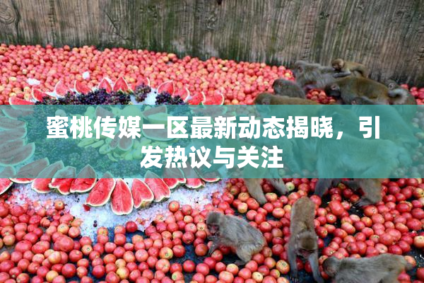 蜜桃传媒一区最新动态揭晓，引发热议与关注