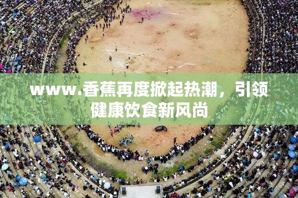 www.香蕉再度掀起热潮，引领健康饮食新风尚