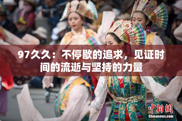 97久久：不停歇的追求，见证时间的流逝与坚持的力量