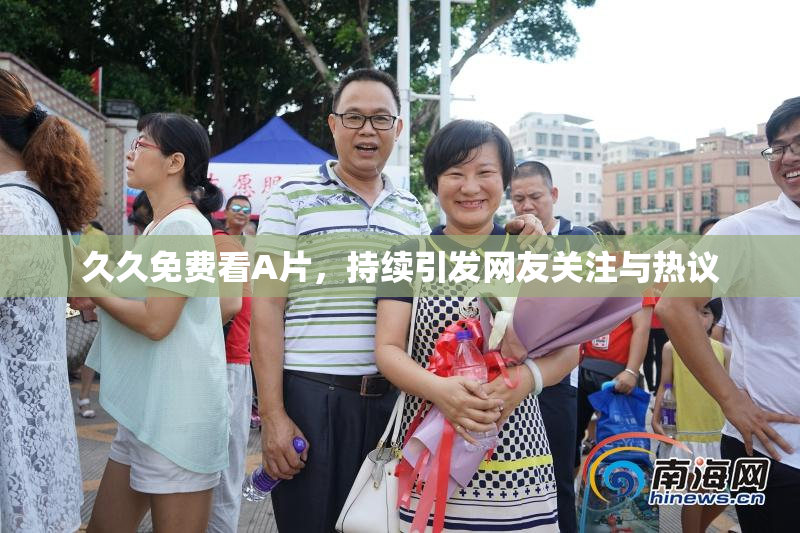 久久免费看A片，持续引发网友关注与热议