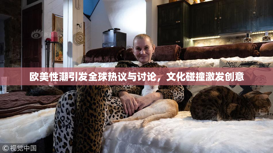 欧美性潮引发全球热议与讨论，文化碰撞激发创意