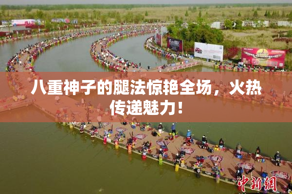 八重神子的腿法惊艳全场，火热传递魅力！