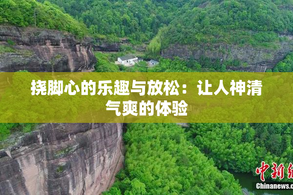 挠脚心的乐趣与放松：让人神清气爽的体验