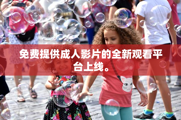 免费提供成人影片的全新观看平台上线。