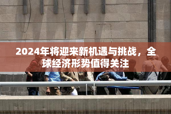 2024年将迎来新机遇与挑战，全球经济形势值得关注