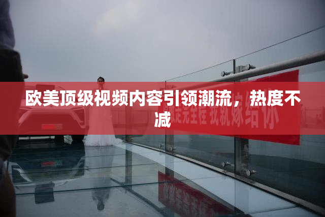 欧美顶级视频内容引领潮流，热度不减