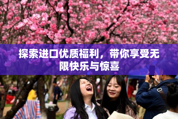 探索进口优质福利，带你享受无限快乐与惊喜