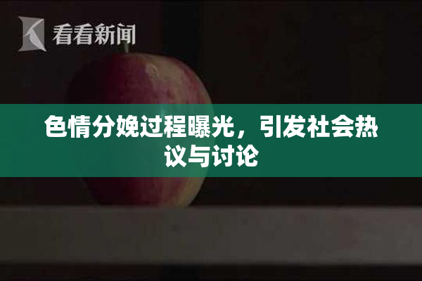 色情分娩过程曝光，引发社会热议与讨论
