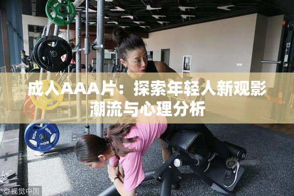 成人AAA片：探索年轻人新观影潮流与心理分析