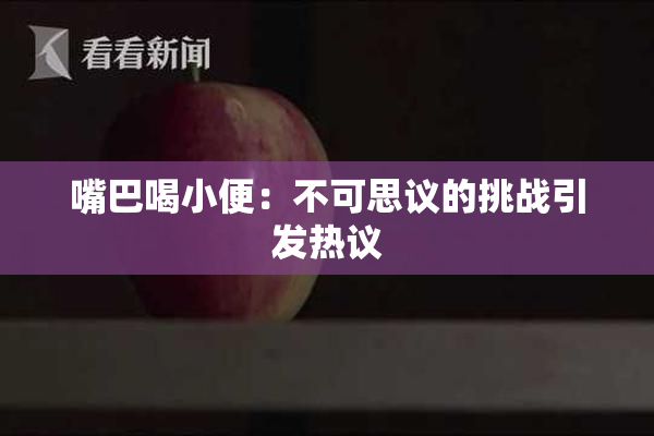 嘴巴喝小便：不可思议的挑战引发热议