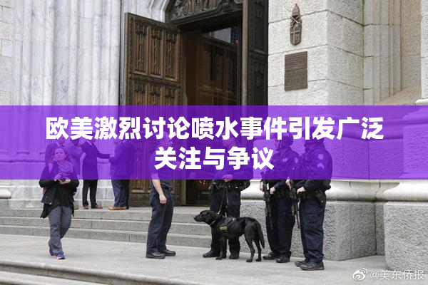 欧美激烈讨论喷水事件引发广泛关注与争议