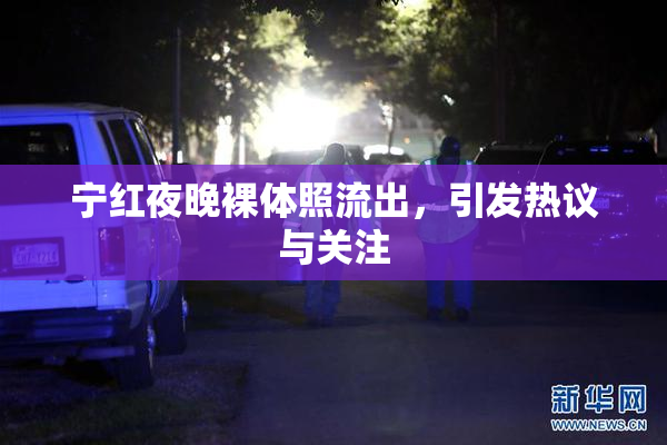 宁红夜晚裸体照流出，引发热议与关注