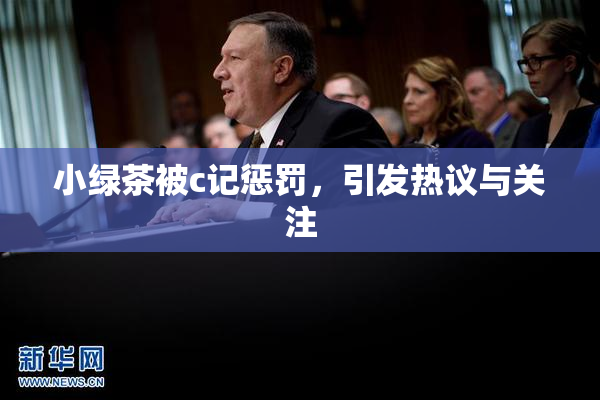 小绿茶被c记惩罚，引发热议与关注