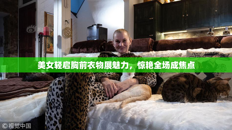 美女轻启胸前衣物展魅力，惊艳全场成焦点