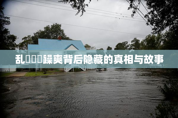 乱婬妺妺躁爽背后隐藏的真相与故事