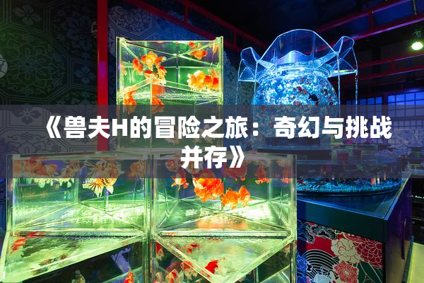 《兽夫H的冒险之旅：奇幻与挑战并存》