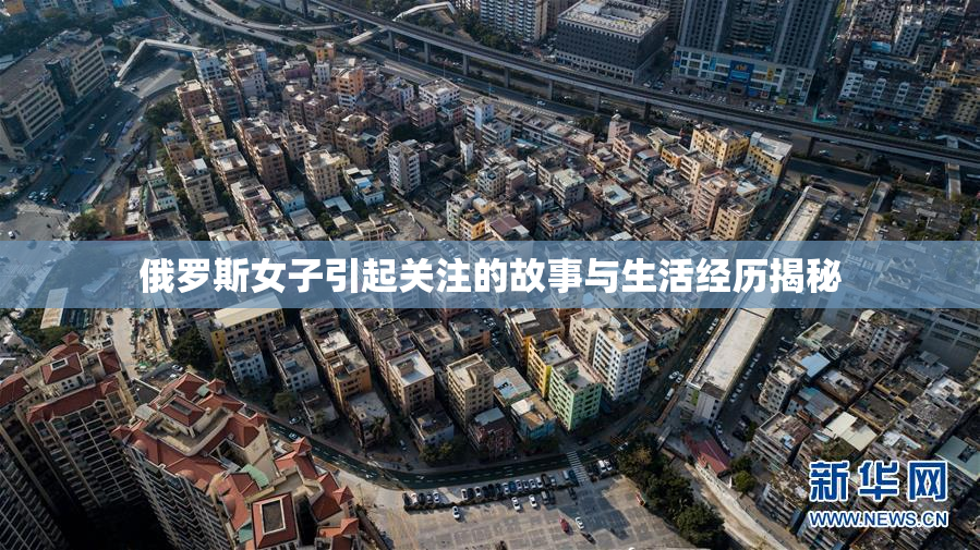 俄罗斯女子引起关注的故事与生活经历揭秘