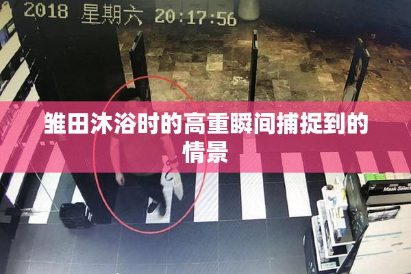 雏田沐浴时的高重瞬间捕捉到的情景