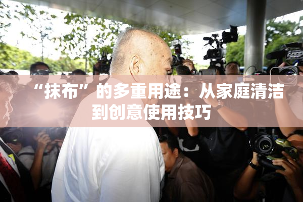 “抹布”的多重用途：从家庭清洁到创意使用技巧