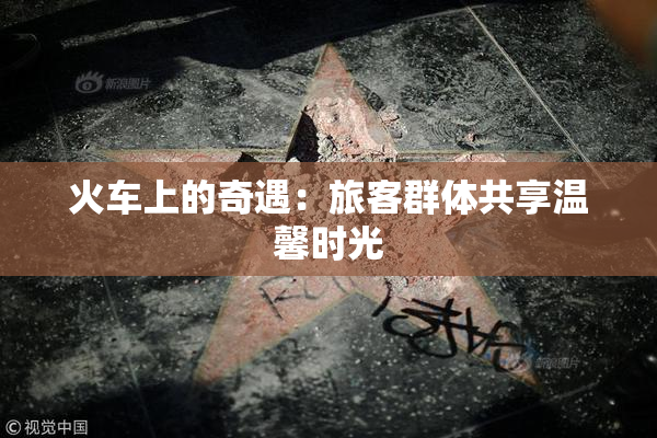 火车上的奇遇：旅客群体共享温馨时光