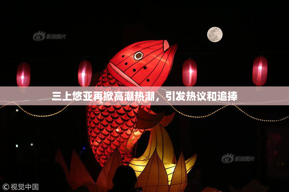 三上悠亚再掀高潮热潮，引发热议和追捧