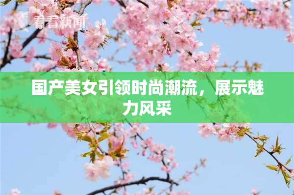 国产美女引领时尚潮流，展示魅力风采