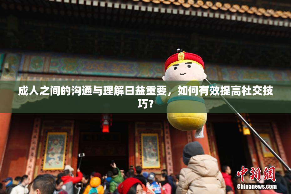 成人之间的沟通与理解日益重要，如何有效提高社交技巧？