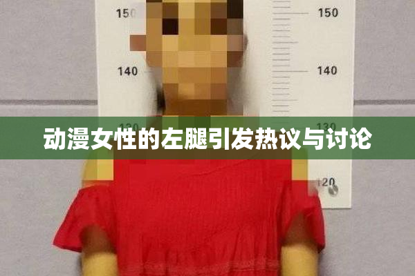 动漫女性的左腿引发热议与讨论