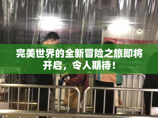 完美世界的全新冒险之旅即将开启，令人期待！