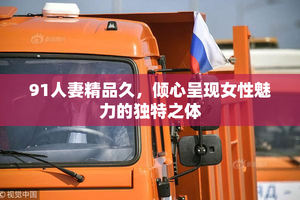 91人妻精品久，倾心呈现女性魅力的独特之体