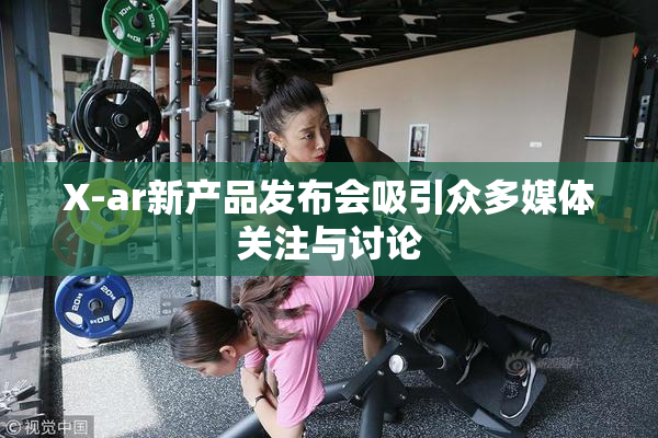 X-ar新产品发布会吸引众多媒体关注与讨论