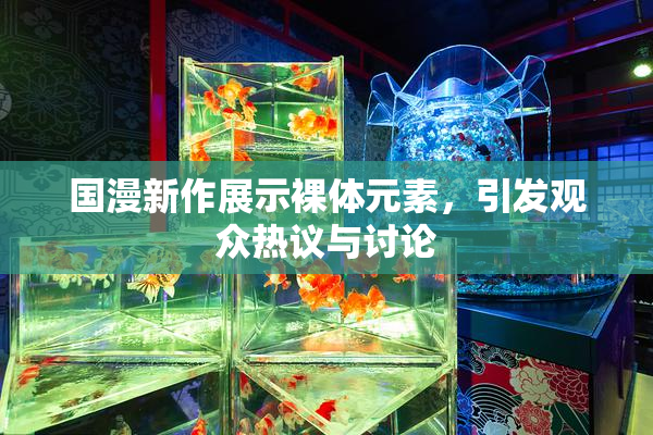 国漫新作展示裸体元素，引发观众热议与讨论