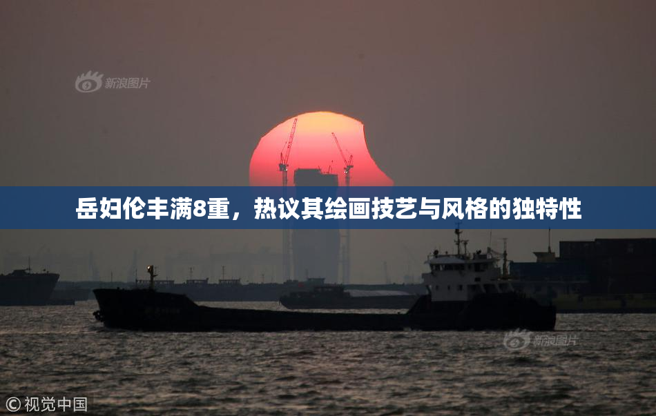 岳妇伦丰满8重，热议其绘画技艺与风格的独特性