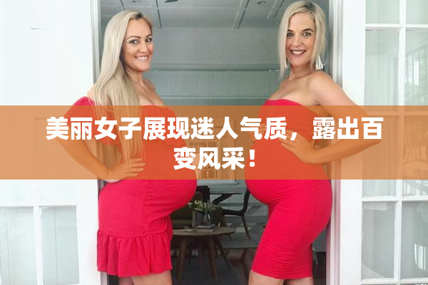 美丽女子展现迷人气质，露出百变风采！