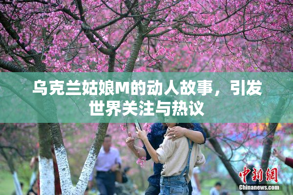 乌克兰姑娘M的动人故事，引发世界关注与热议